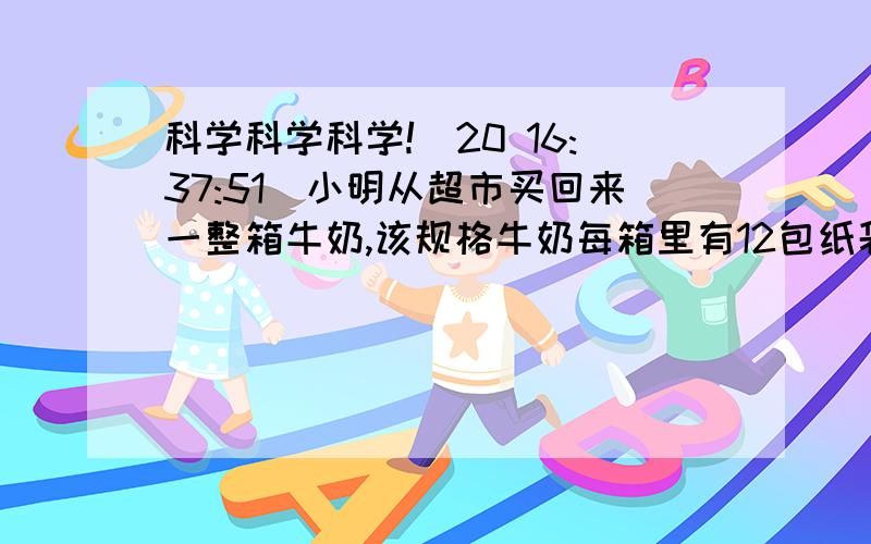 科学科学科学!(20 16:37:51)小明从超市买回来一整箱牛奶,该规格牛奶每箱里有12包纸袋装牛奶,每包牛奶的质量为250克,他仔细查看发现每包的包装袋上印有“净含量：243mL”字样.求（1）这种牛