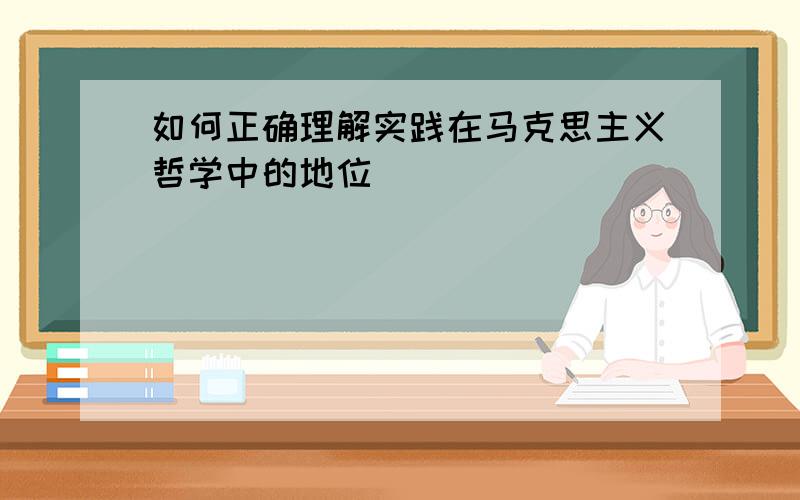 如何正确理解实践在马克思主义哲学中的地位