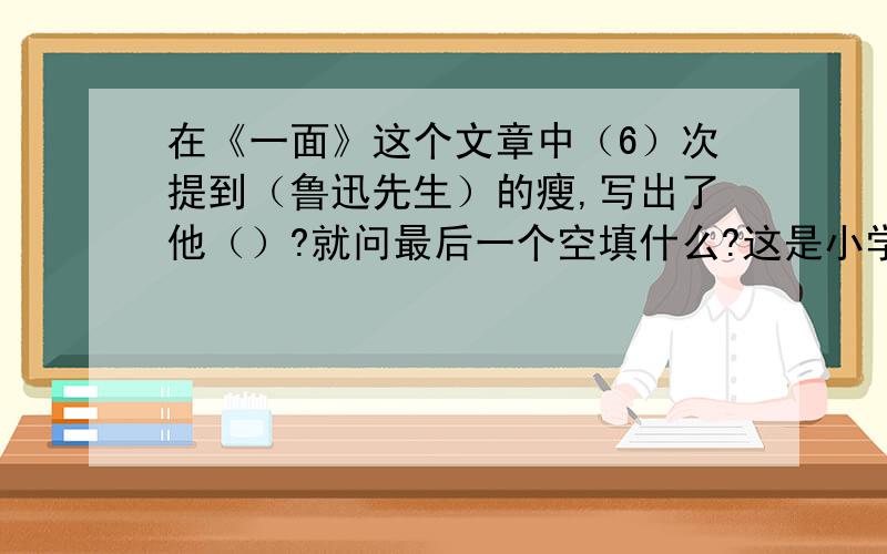 在《一面》这个文章中（6）次提到（鲁迅先生）的瘦,写出了他（）?就问最后一个空填什么?这是小学六年级上学期课本的第19课练习册题目.