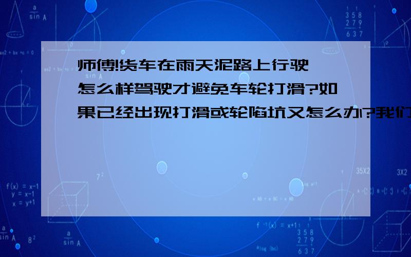 师傅!货车在雨天泥路上行驶,怎么样驾驶才避免车轮打滑?如果已经出现打滑或轮陷坑又怎么办?我们这里是南方,车轮从不加铁链之类的东西!