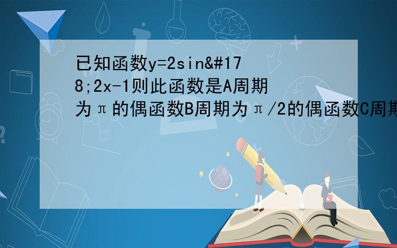 已知函数y=2sin²2x-1则此函数是A周期为π的偶函数B周期为π/2的偶函数C周期为π的奇函数D周期为π/2的的奇函数