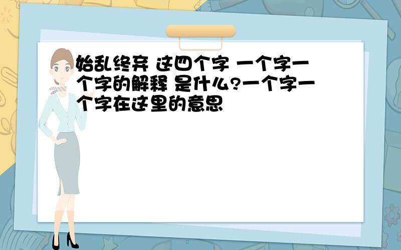 始乱终弃 这四个字 一个字一个字的解释 是什么?一个字一个字在这里的意思