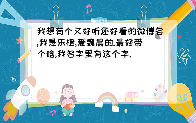 我想有个又好听还好看的微博名,我是乐橙,爱魏晨的.最好带个晗,我名字里有这个字.