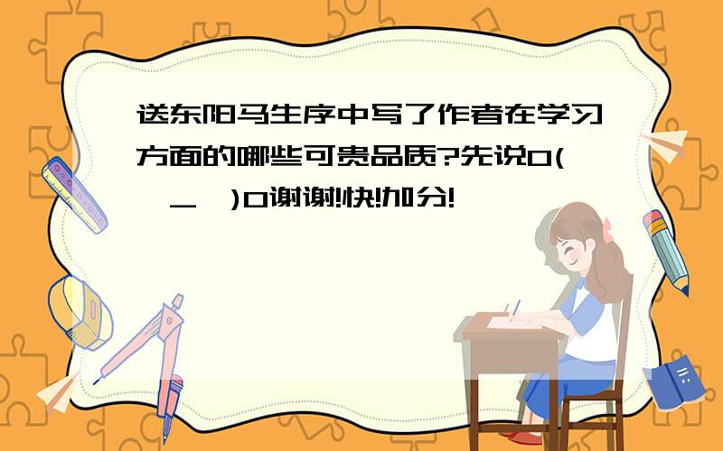 送东阳马生序中写了作者在学习方面的哪些可贵品质?先说O(∩_∩)O谢谢!快!加分!