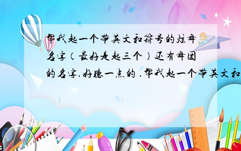 帮我起一个带英文和符号的炫舞名字（最好是起三个）还有舞团的名字.好听一点的 .帮我起一个带英文和符号的炫舞名字（最好是起三个）还有舞团的名字.好听一点的