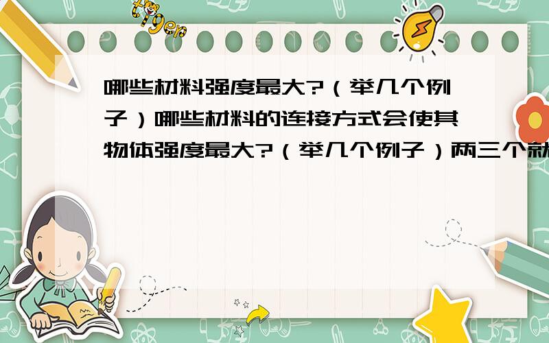 哪些材料强度最大?（举几个例子）哪些材料的连接方式会使其物体强度最大?（举几个例子）两三个就可以了,