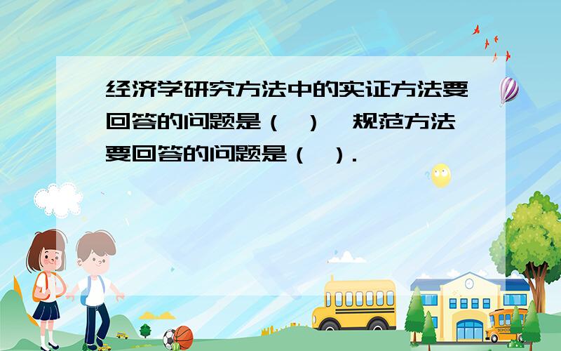 经济学研究方法中的实证方法要回答的问题是（ ）,规范方法要回答的问题是（ ）.