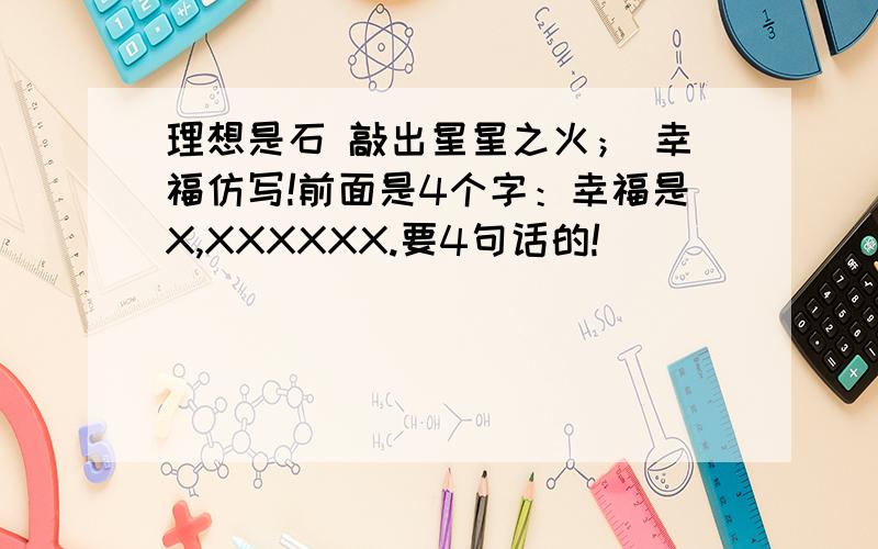 理想是石 敲出星星之火； 幸福仿写!前面是4个字：幸福是X,XXXXXX.要4句话的!