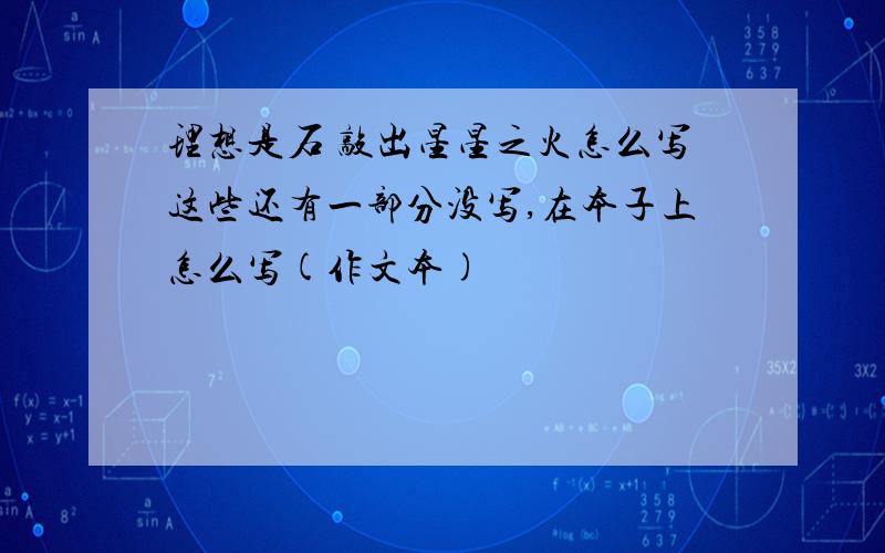 理想是石 敲出星星之火怎么写这些还有一部分没写,在本子上怎么写(作文本)