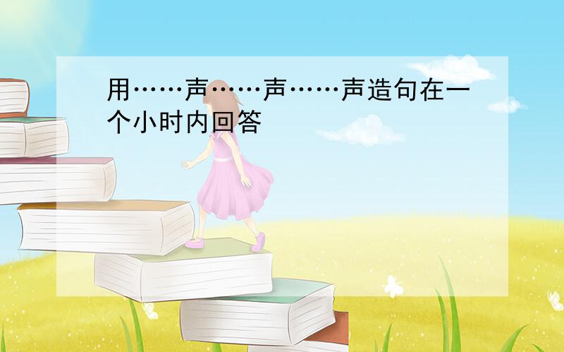 用……声……声……声造句在一个小时内回答