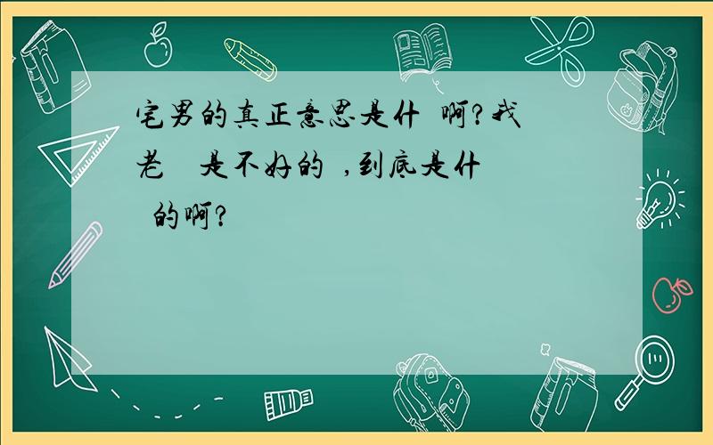 宅男的真正意思是什麼啊?我們老師說是不好的誒,到底是什麼樣的啊?