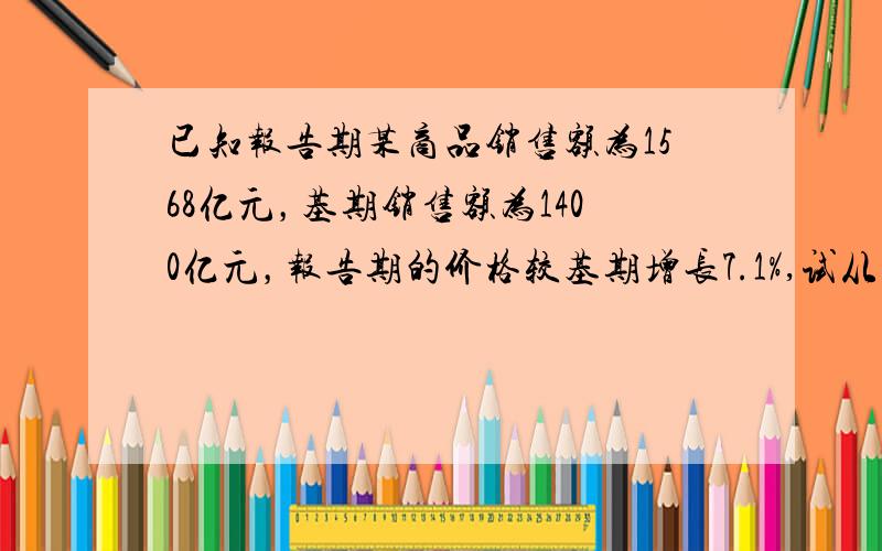 已知报告期某商品销售额为1568亿元，基期销售额为1400亿元，报告期的价格较基期增长7.1%,试从相对数和绝对数两方面分析商品销售额的变动及各因素的影响作用。