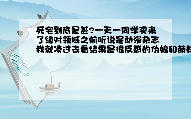 死宅到底是甚?一天一同学买来了绝对领域之前听说是动漫杂志我就凑过去看结果是很反感的伪娘和萌妹纸等内容……我一直以为大多数 来讲,宅男才会喜欢看,另一人说你不是死宅吧,那意思