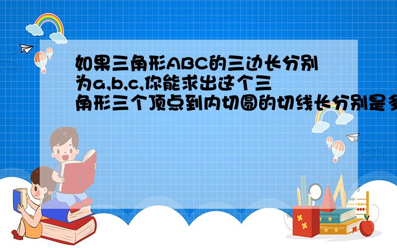 如果三角形ABC的三边长分别为a,b,c,你能求出这个三角形三个顶点到内切圆的切线长分别是多少吗