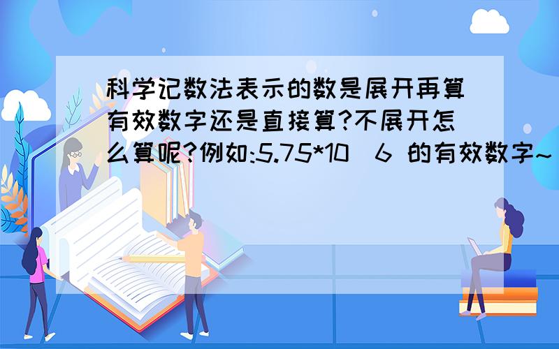 科学记数法表示的数是展开再算有效数字还是直接算?不展开怎么算呢?例如:5.75*10^6 的有效数字~