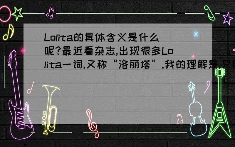 Lolita的具体含义是什么呢?最近看杂志,出现很多Lolita一词,又称“洛丽塔”.我的理解是,只脸蛋漂亮,绝没有大脑的女生.那么,这个词的具体含义是什么呢?