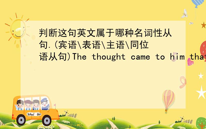 判断这句英文属于哪种名词性从句.(宾语\表语\主语\同位语从句)The thought came to him that Mary had probably fallen ill.