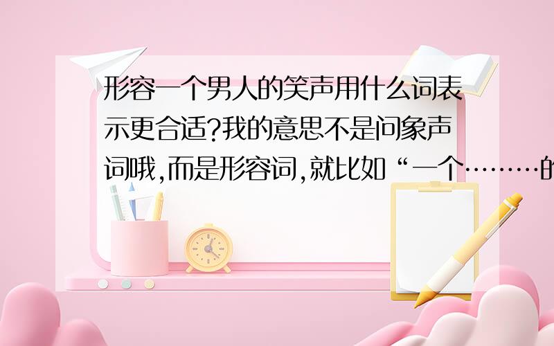 形容一个男人的笑声用什么词表示更合适?我的意思不是问象声词哦,而是形容词,就比如“一个………的笑声”.