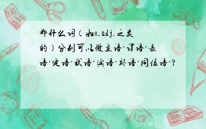 都什么词（如n.adj.之类的）分别可以做主语·谓语·表语·定语·状语·宾语·补语·同位语·?