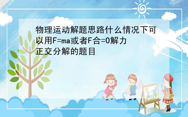 物理运动解题思路什么情况下可以用F=ma或者F合=0解力正交分解的题目