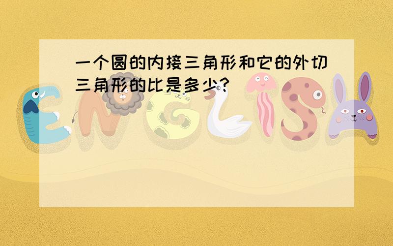 一个圆的内接三角形和它的外切三角形的比是多少?