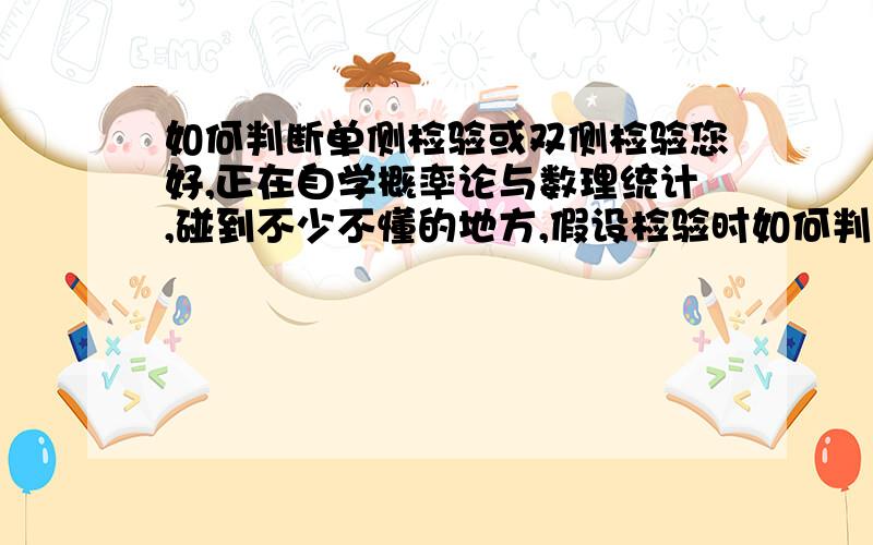 如何判断单侧检验或双侧检验您好,正在自学概率论与数理统计,碰到不少不懂的地方,假设检验时如何判断是单侧检验还是双侧检验?另在求极大似然函数时,对连加函数求导（用连加符号表示