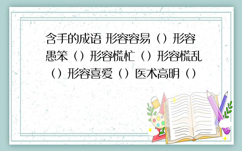 含手的成语 形容容易（）形容愚笨（）形容慌忙（）形容慌乱（）形容喜爱（）医术高明（）