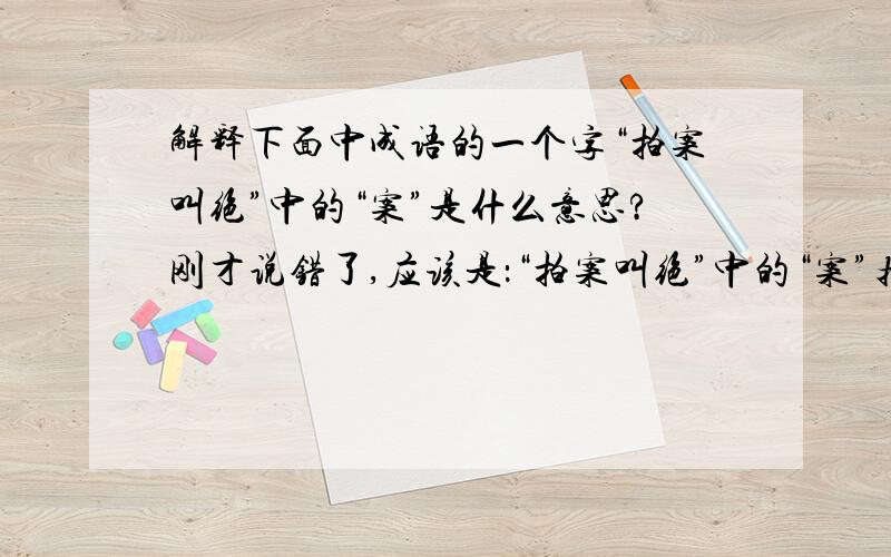 解释下面中成语的一个字“拍案叫绝”中的“案”是什么意思?刚才说错了,应该是：“拍案叫绝”中的“案”指的是?