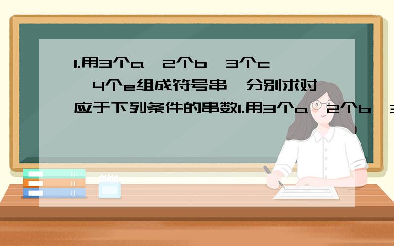 1.用3个a,2个b,3个c,4个e组成符号串,分别求对应于下列条件的串数1.用3个a,2个b,3个c,4个e组成符号串,分别求对应于下列条件的串数.(1)不加限制； (2)3个c连在一起； (3)3个a和3个c交错出现.