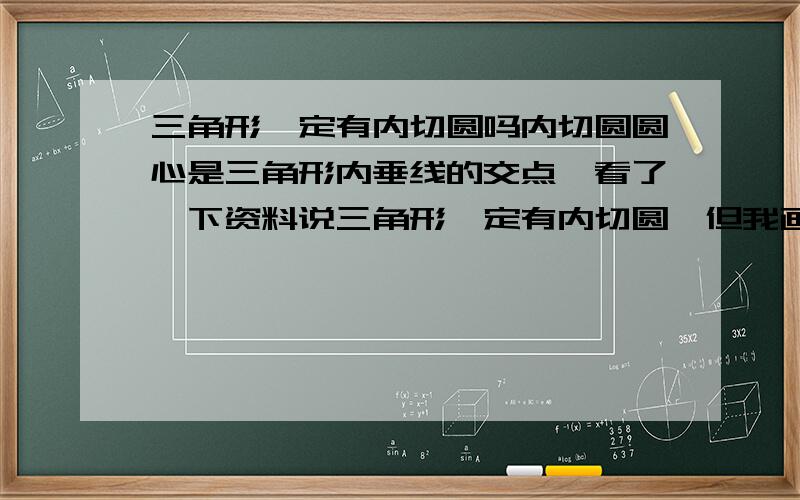 三角形一定有内切圆吗内切圆圆心是三角形内垂线的交点,看了一下资料说三角形一定有内切圆,但我画的这个三角形貌似找不到内切圆为啥?三点坐标分别是(0,0,0);(3,0,0);(1.5,5,0);