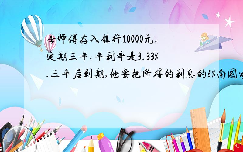 李师傅存入银行10000元,定期三年,年利率是3.33%.三年后到期,他要把所得的利息的5%向国家纳税.李师傅纳税后应得本息共多少元