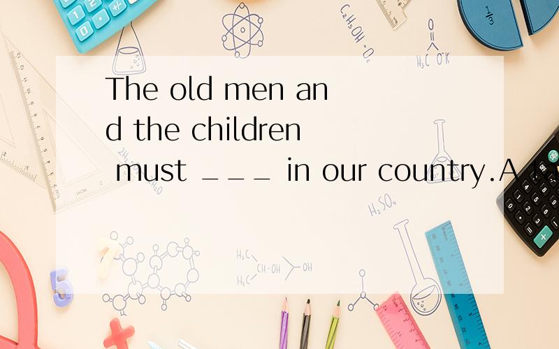 The old men and the children must ___ in our country.A take good care B be taken good care C take care of D be taken good care of 选什么?我选B为什么不对 D选项不是必须加宾语吗?take care是不是跟take care of意思一样?