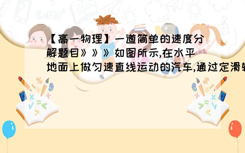 【高一物理】一道简单的速度分解题目》》》如图所示,在水平地面上做匀速直线运动的汽车,通过定滑轮用绳子吊起一个物体,若汽车和被吊物体在同一时刻的速度分别为v1和v2,已知v1=v,求：两