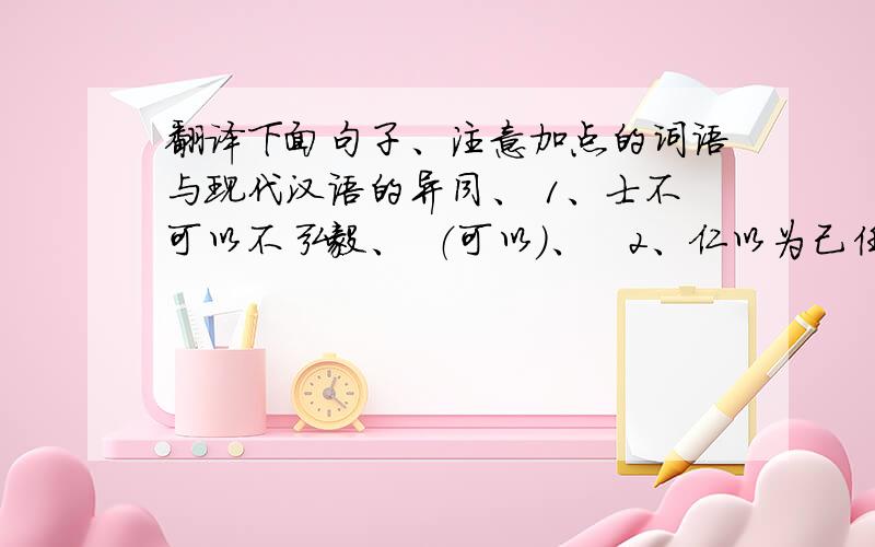 翻译下面句子、注意加点的词语与现代汉语的异同、 1、士不可以不弘毅、  （可以）、   2、仁以为己任、    （以为）、