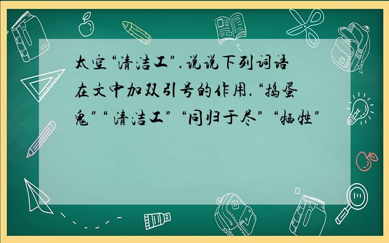 太空“清洁工”.说说下列词语在文中加双引号的作用.“捣蛋鬼”“ 清洁工” “同归于尽” “牺牲”