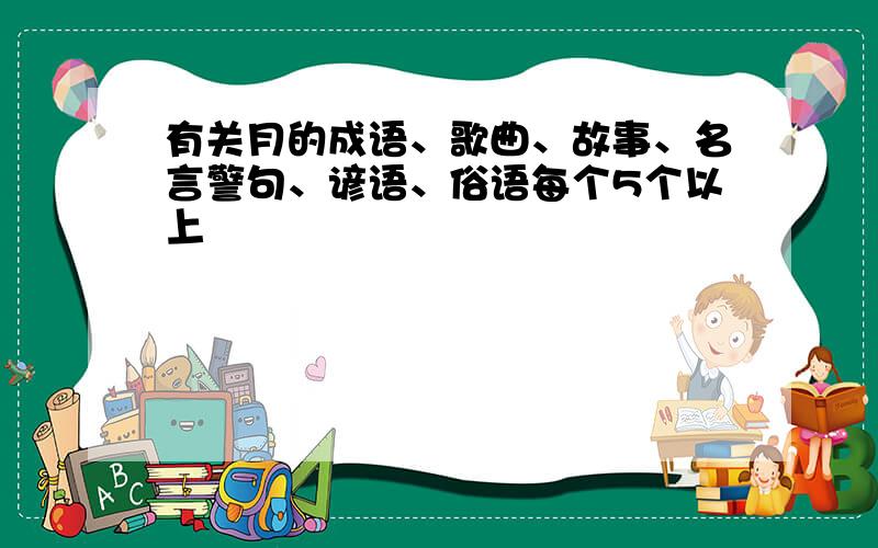 有关月的成语、歌曲、故事、名言警句、谚语、俗语每个5个以上