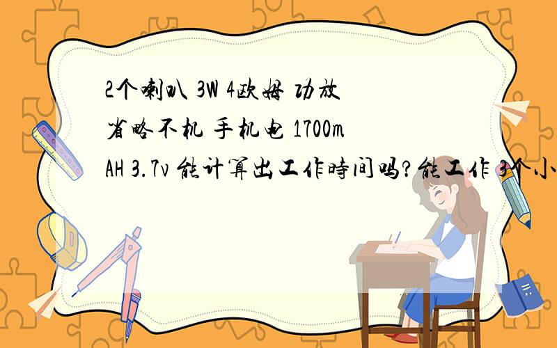 2个喇叭 3W 4欧姆 功放省略不机 手机电 1700mAH 3.7v 能计算出工作时间吗?能工作 3个小时吗