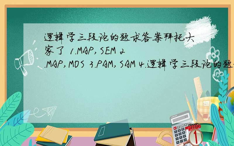 逻辑学三段论的题求答案拜托大家了 1.MAP,SEM 2.MAP,MOS 3.PAM,SAM 4.逻辑学三段论的题求答案拜托大家了1.MAP,SEM2.MAP,MOS3.PAM,SAM4.SAM,MAP5.SOM,MEP6.PEM,SAM7.PIM,MAS8.PAM,SIM