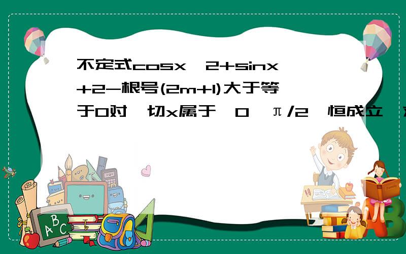 不定式cosx^2+sinx+2-根号(2m+1)大于等于0对一切x属于【0,π/2】恒成立,求m的取值范围