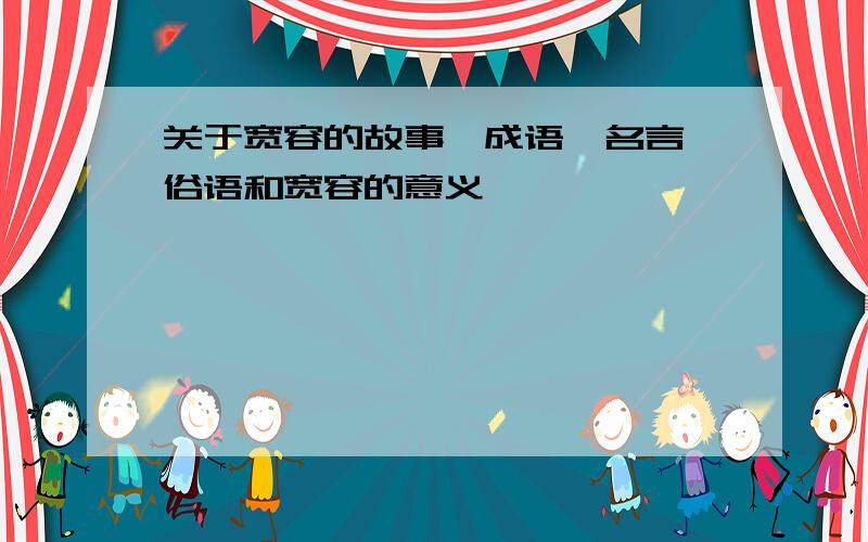 关于宽容的故事、成语、名言、俗语和宽容的意义