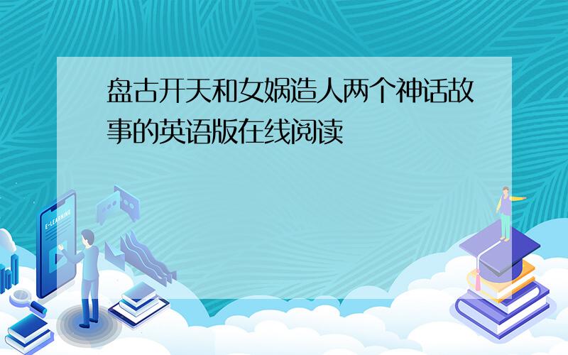 盘古开天和女娲造人两个神话故事的英语版在线阅读