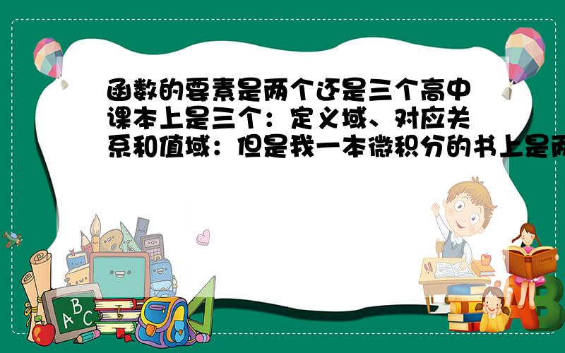 函数的要素是两个还是三个高中课本上是三个：定义域、对应关系和值域：但是我一本微积分的书上是两个：定义域、对应关系,因为值域是由定义域、对应关系确定的.