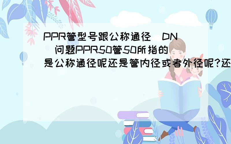 PPR管型号跟公称通径（DN）问题PPR50管50所指的是公称通径呢还是管内径或者外径呢?还有2寸镀锌管的公称通径是多少啊?