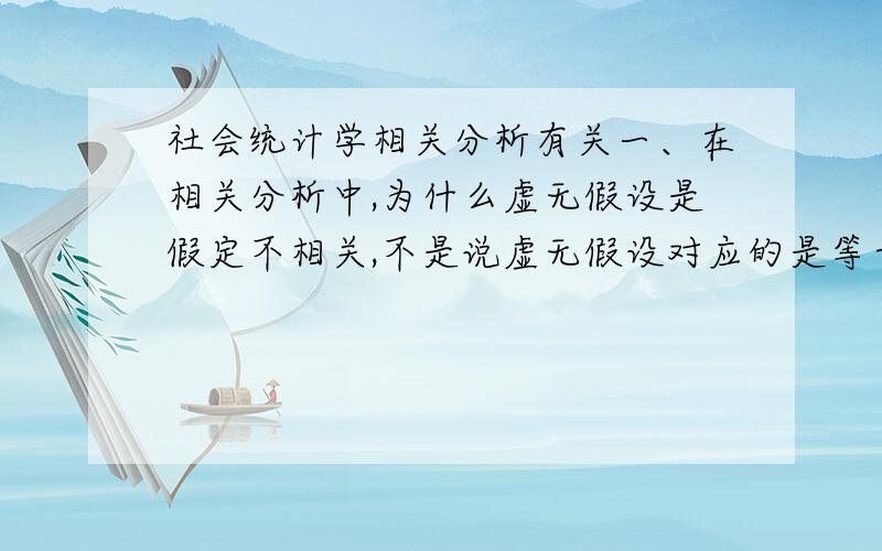 社会统计学相关分析有关一、在相关分析中,为什么虚无假设是假定不相关,不是说虚无假设对应的是等于号吗?二、相关分析中两个定类变量相关性的检定中,用卡方检验时,期望频数e是怎么计