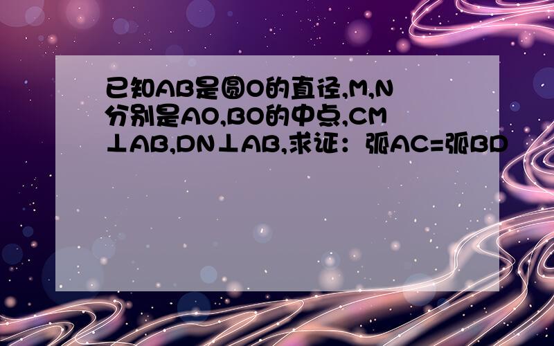 已知AB是圆O的直径,M,N分别是AO,BO的中点,CM⊥AB,DN⊥AB,求证：弧AC=弧BD