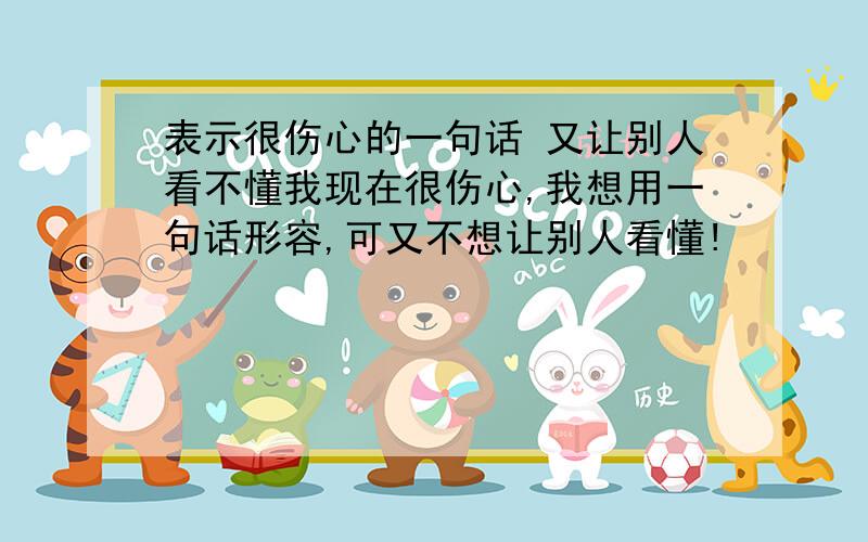 表示很伤心的一句话 又让别人看不懂我现在很伤心,我想用一句话形容,可又不想让别人看懂!