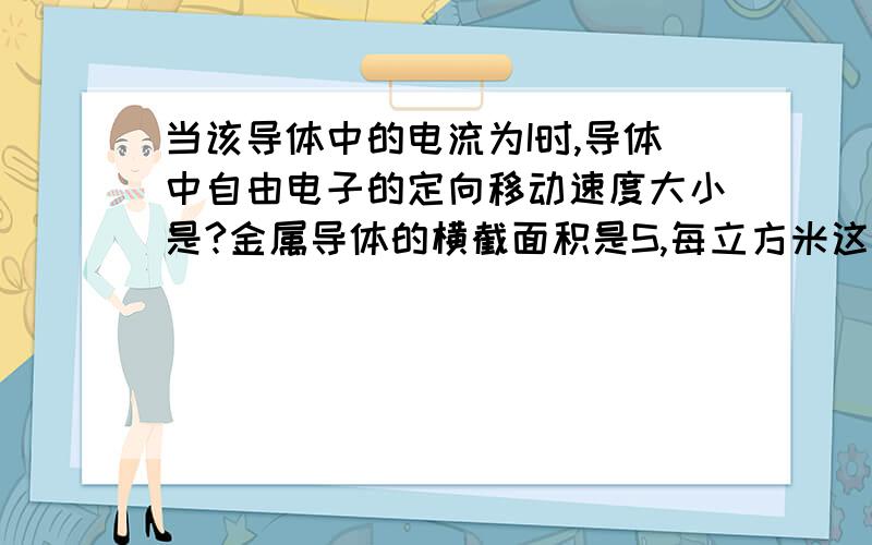 当该导体中的电流为I时,导体中自由电子的定向移动速度大小是?金属导体的横截面积是S,每立方米这种金属中有N个自由电子,一个电子所带电荷量为e.