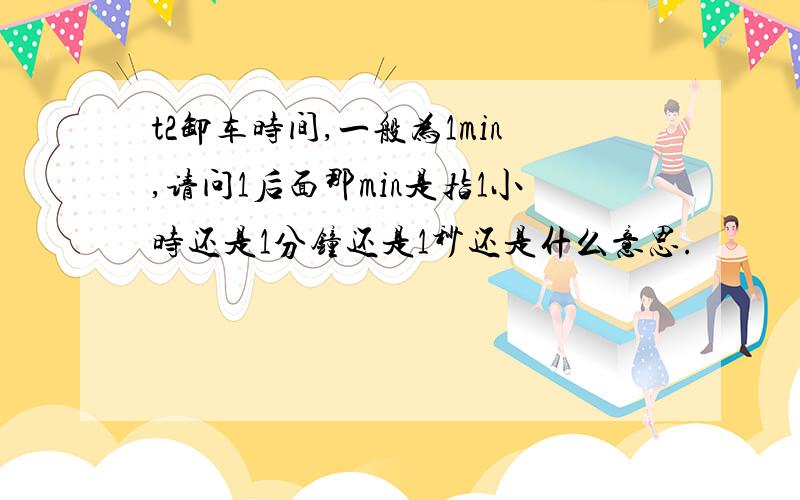 t2卸车时间,一般为1min,请问1后面那min是指1小时还是1分钟还是1秒还是什么意思.