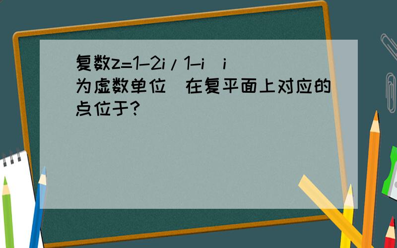 复数z=1-2i/1-i（i为虚数单位）在复平面上对应的点位于?