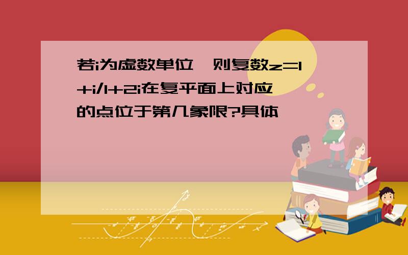 若i为虚数单位,则复数z=1+i/1+2i在复平面上对应的点位于第几象限?具体